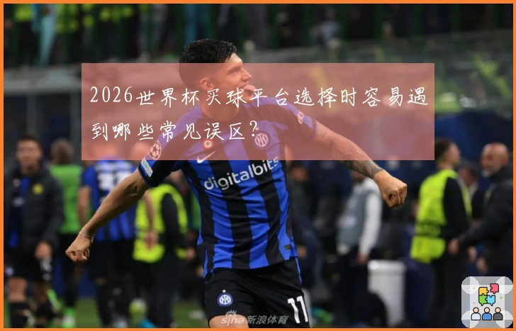 2026世界杯买球平台选择时容易遇到哪些常见误区？