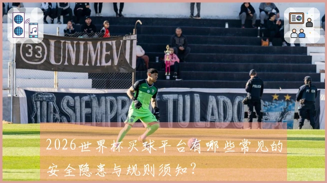 2026世界杯买球平台有哪些常见的安全隐患与规则须知？