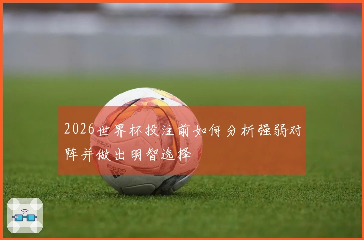 2026世界杯投注前如何分析强弱对阵并做出明智选择