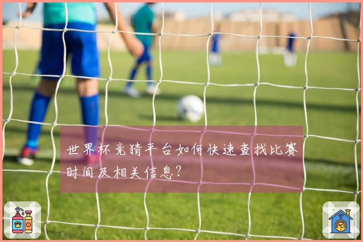 世界杯竞猜平台如何快速查找比赛时间及相关信息？