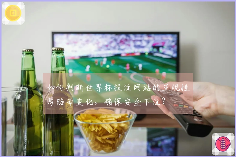 如何判断世界杯投注网站的正规性与赔率变化，确保安全下注？